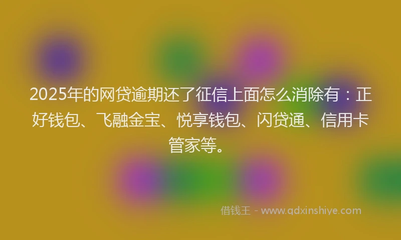 2025年的网贷逾期还了征信上面怎么消除有：正好钱包、飞融金宝、悦享钱包、闪贷通、信用卡管家等。