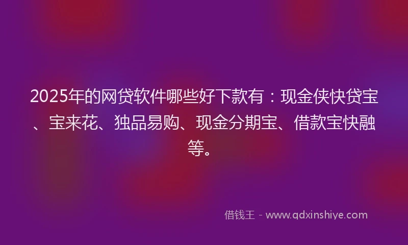 2025年的网贷软件哪些好下款有:现金侠快贷宝、宝来花、独品易购、现金分期宝、借款宝快融等。