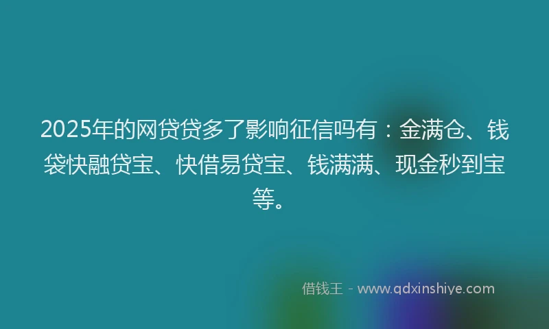 2025年的网贷贷多了影响征信吗有：金满仓、钱袋快融贷宝、快借易贷宝、钱满满、现金秒到宝等。