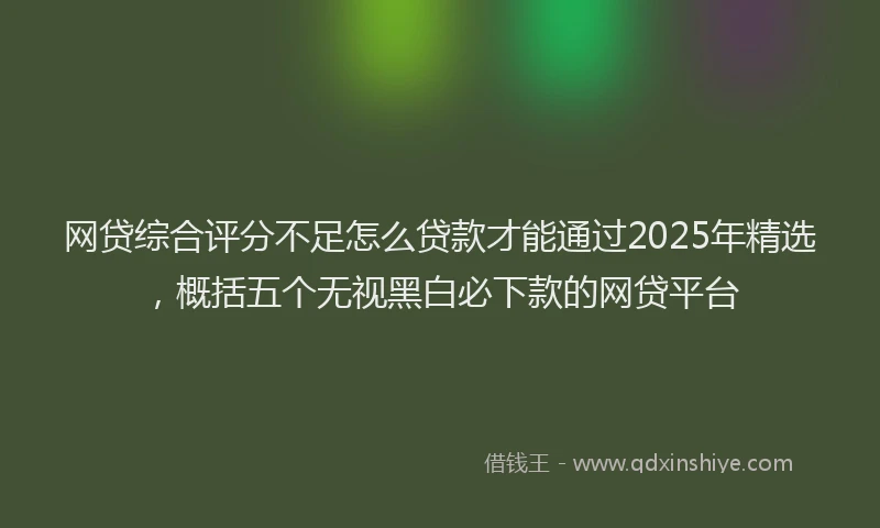 网贷综合评分不足怎么贷款才能通过2025年精选，概括五个无视黑白必下款的网贷平台