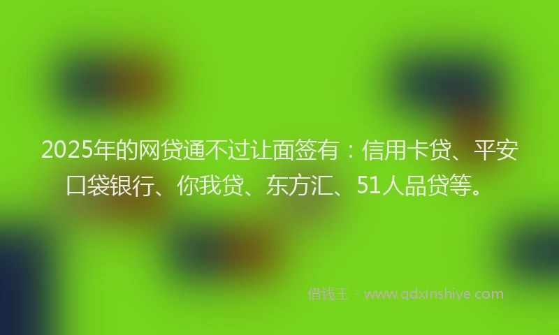 2025年的网贷通不过让面签有：信用卡贷、平安口袋银行、你我贷、东方汇、51人品贷等。