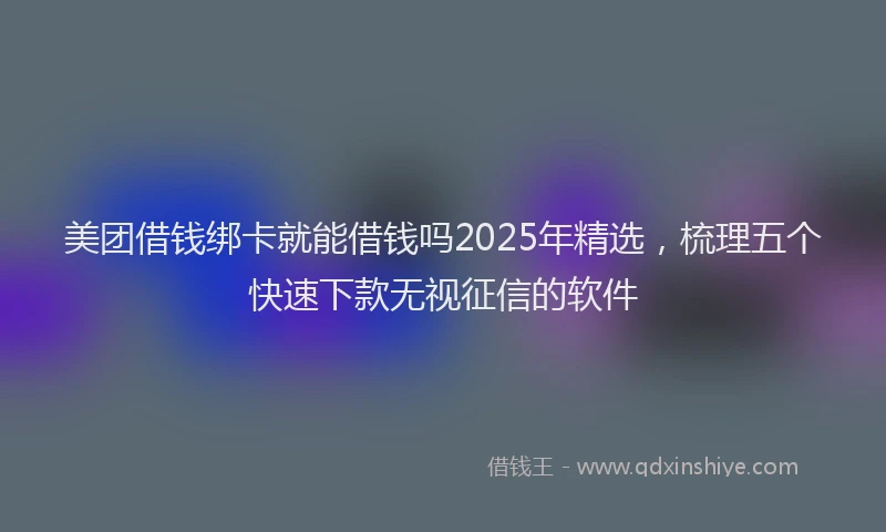 美团借钱绑卡就能借钱吗2025年精选，梳理五个快速下款无视征信的软件