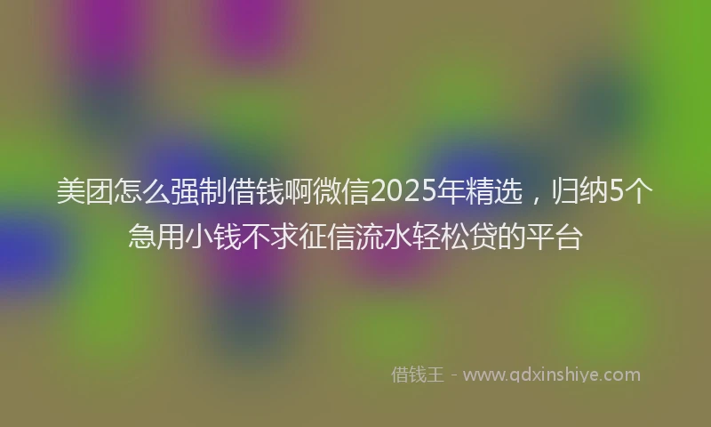 美团怎么强制借钱啊微信2025年精选，归纳5个急用小钱不求征信流水轻松贷的平台