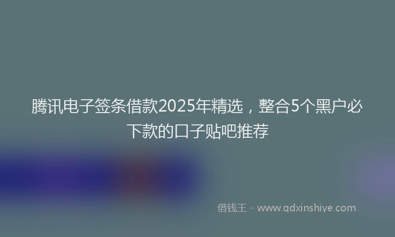 腾讯电子签条借款2025年精选，整合5个黑户必下款的口子贴吧推荐