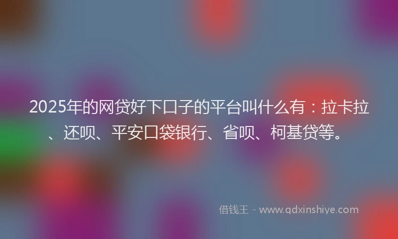 2025年的网贷好下口子的平台叫什么有：拉卡拉、还呗、平安口袋银行、省呗、柯基贷等。