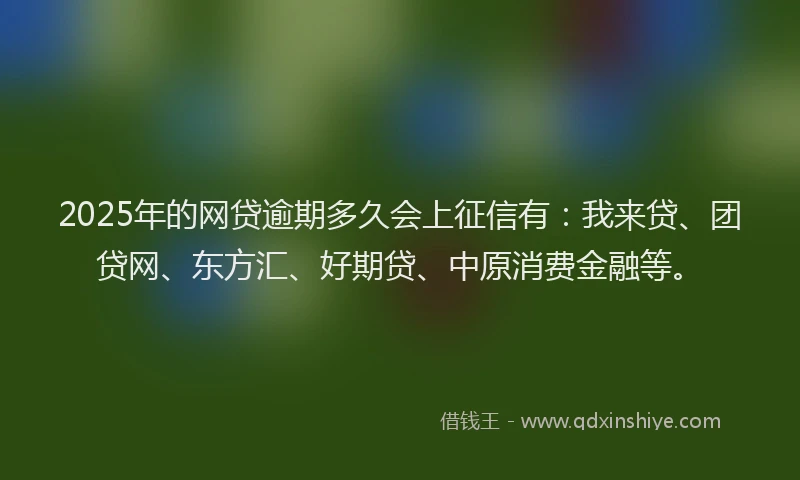 2025年的网贷逾期多久会上征信有：我来贷、团贷网、东方汇、好期贷、中原消费金融等。