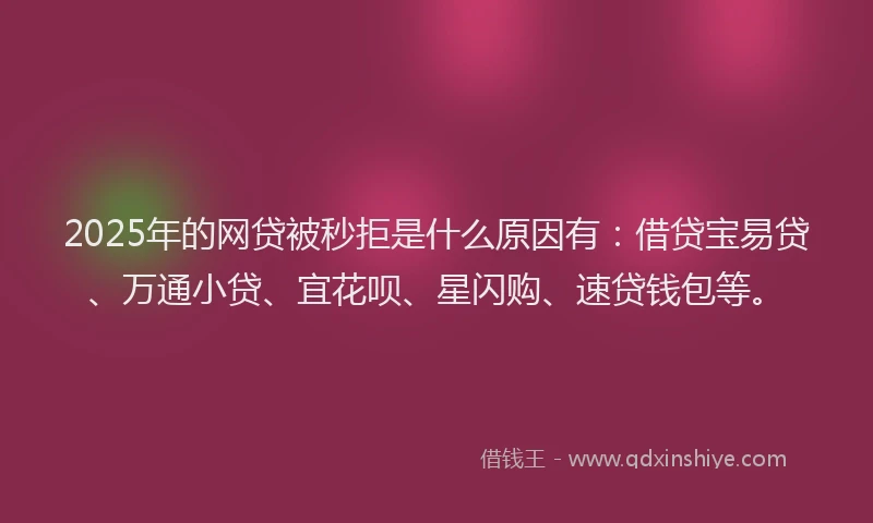 2025年的网贷被秒拒是什么原因有：借贷宝易贷、万通小贷、宜花呗、星闪购、速贷钱包等。