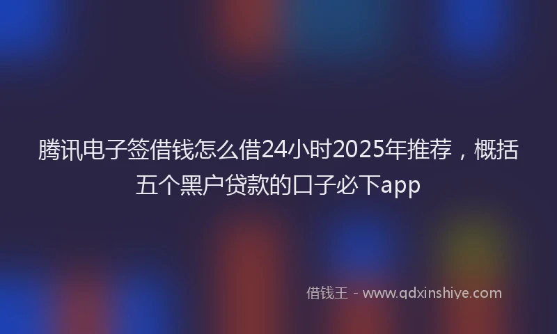 腾讯电子签借钱怎么借24小时2025年推荐，概括五个黑户贷款的口子必下app