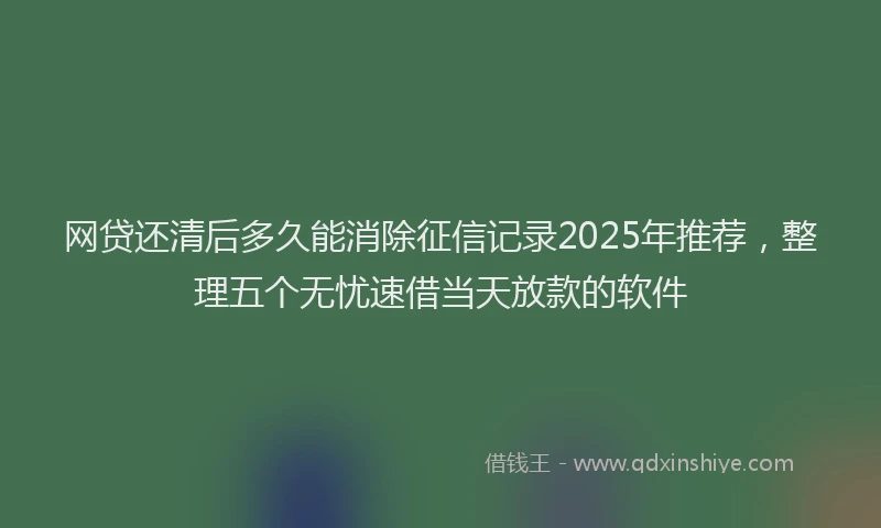 网贷还清后多久能消除征信记录2025年推荐，整理五个无忧速借当天放款的软件