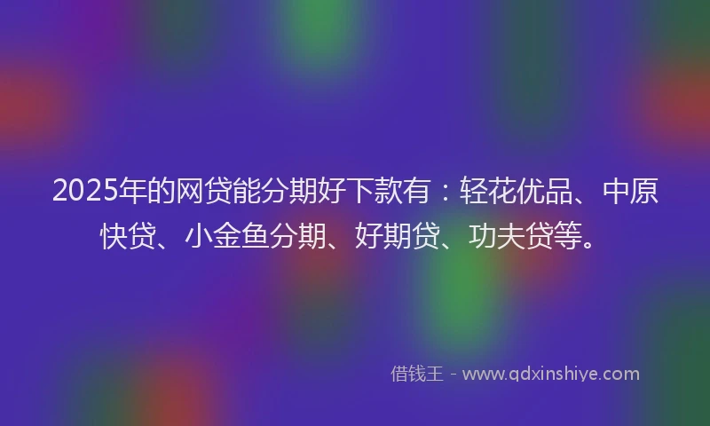 2025年的网贷能分期好下款有：轻花优品、中原快贷、小金鱼分期、好期贷、功夫贷等。