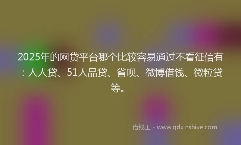 2025年的网贷平台哪个比较容易通过不看征信有：人人贷、51人品贷、省呗、微博借钱、微粒贷等。