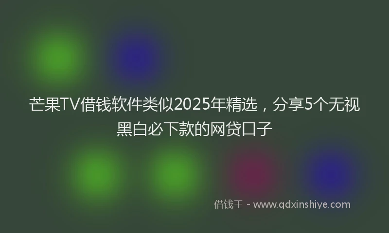 芒果TV借钱软件类似2025年精选，分享5个无视黑白必下款的网贷口子