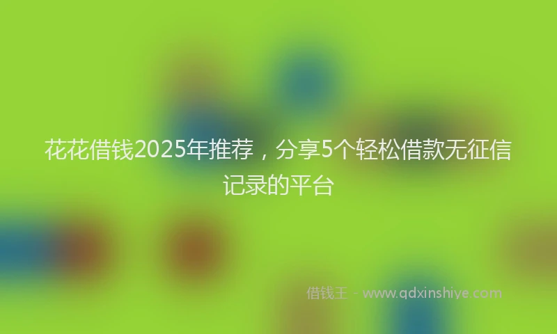 花花借钱2025年推荐，分享5个轻松借款无征信记录的平台