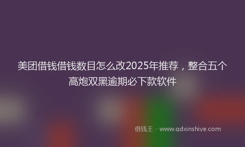 美团借钱借钱数目怎么改2025年推荐，整合五个高炮双黑逾期必下款软件