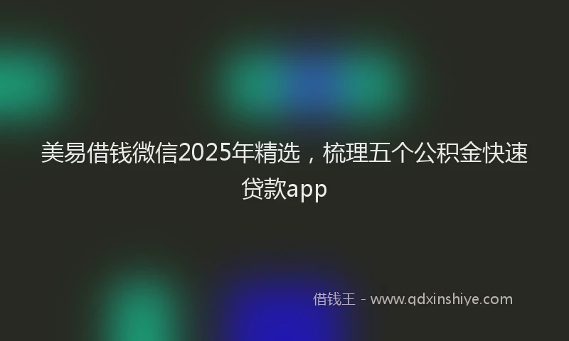 美易借钱微信2025年精选，梳理五个公积金快速贷款app