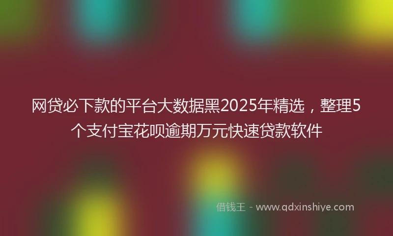网贷必下款的平台大数据黑2025年精选，整理5个支付宝花呗逾期万元快速贷款软件