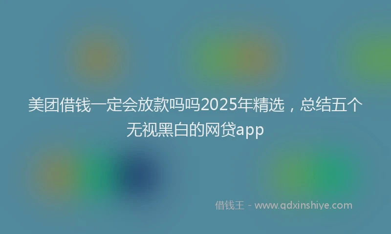 美团借钱一定会放款吗吗2025年精选，总结五个无视黑白的网贷app