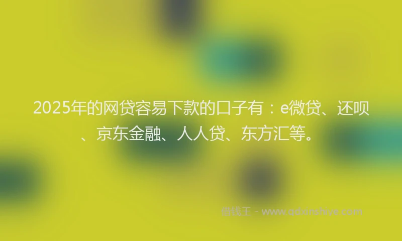 2025年的网贷容易下款的口子有：e微贷、还呗、京东金融、人人贷、东方汇等。