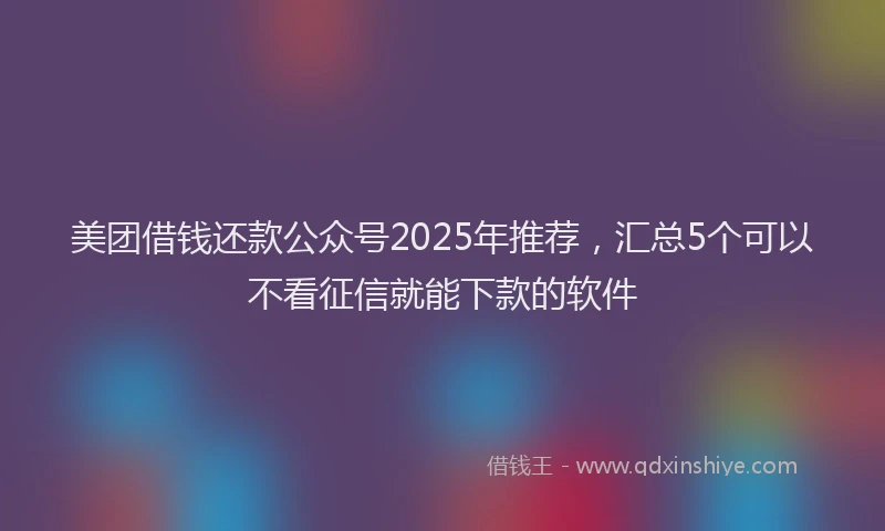 美团借钱还款公众号2025年推荐，汇总5个可以不看征信就能下款的软件