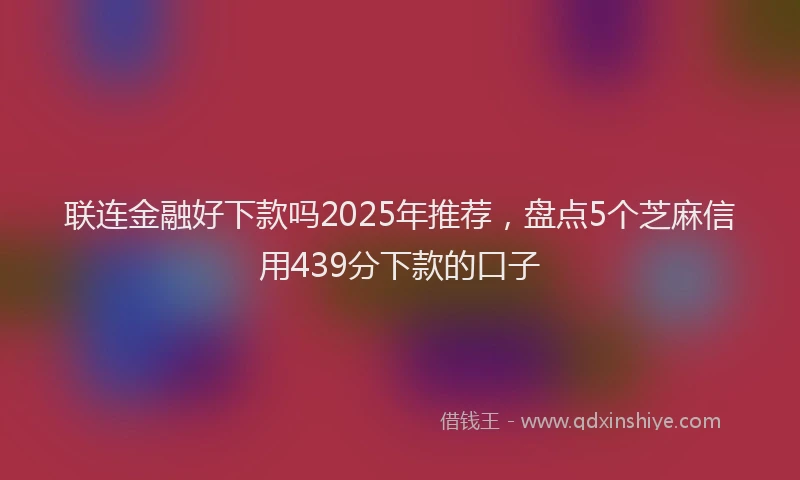 联连金融好下款吗2025年推荐，盘点5个芝麻信用439分下款的口子