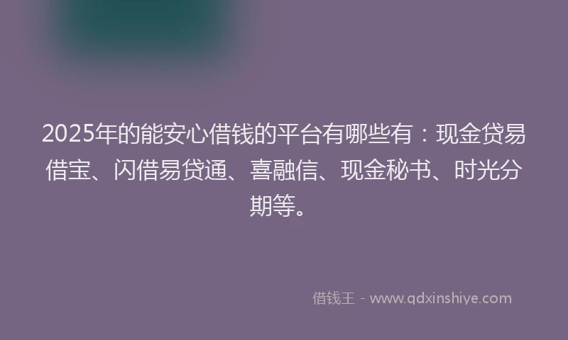2025年的能安心借钱的平台有哪些有：现金贷易借宝、闪借易贷通、喜融信、现金秘书、时光分期等。