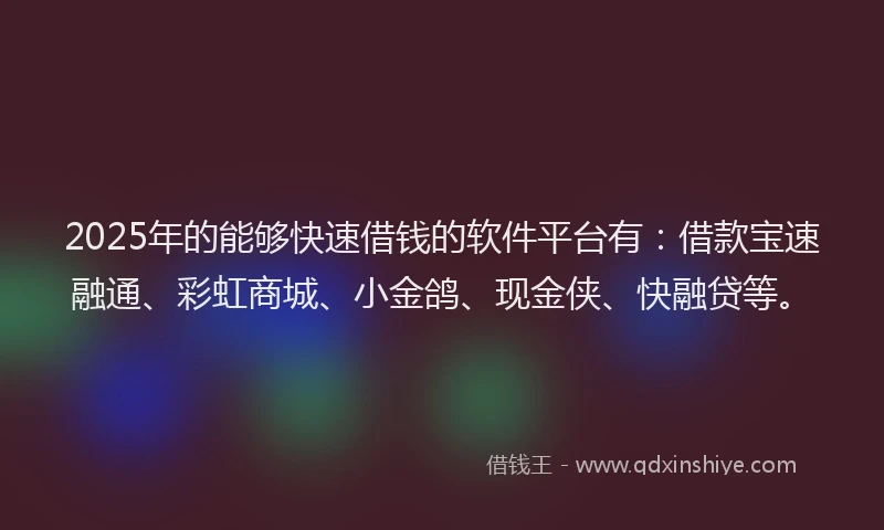 2025年的能够快速借钱的软件平台有：借款宝速融通、彩虹商城、小金鸽、现金侠、快融贷等。