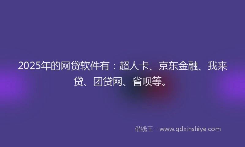 2025年的网贷软件有：超人卡、京东金融、我来贷、团贷网、省呗等。
