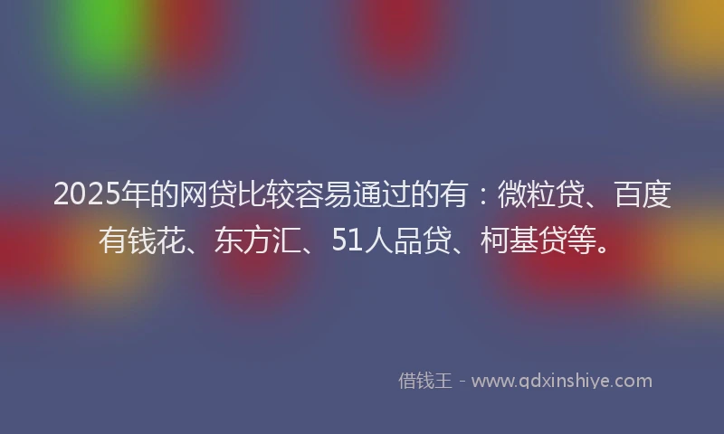 2025年的网贷比较容易通过的有：微粒贷、百度有钱花、东方汇、51人品贷、柯基贷等。