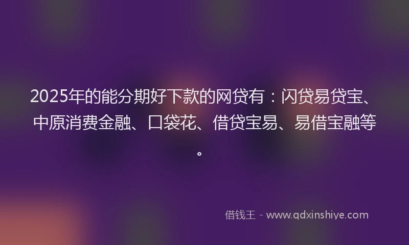 2025年的能分期好下款的网贷有：闪贷易贷宝、中原消费金融、口袋花、借贷宝易、易借宝融等。