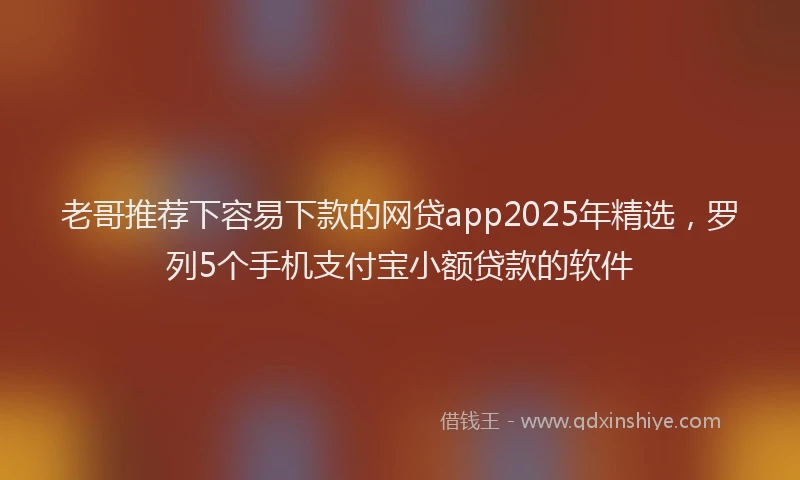 老哥推荐下容易下款的网贷app2025年精选，罗列5个手机支付宝小额贷款的软件