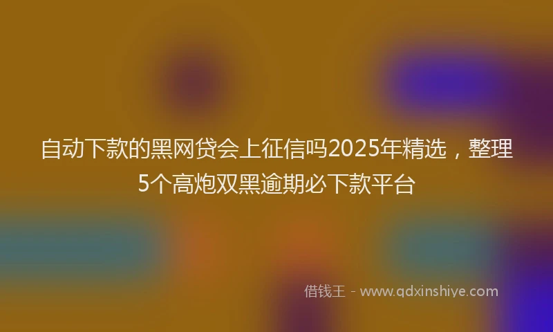 自动下款的黑网贷会上征信吗2025年精选，整理5个高炮双黑逾期必下款平台