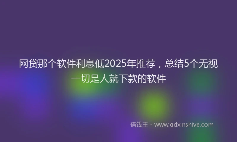 网贷那个软件利息低2025年推荐，总结5个无视一切是人就下款的软件
