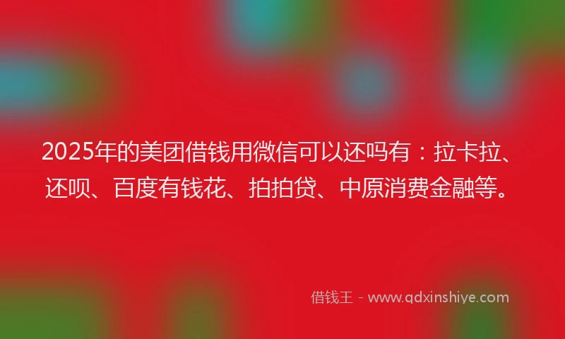 2025年的美团借钱用微信可以还吗有：拉卡拉、还呗、百度有钱花、拍拍贷、中原消费金融等。