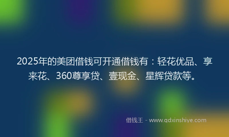 2025年的美团借钱可开通借钱有：轻花优品、享来花、360尊享贷、壹现金、星辉贷款等。