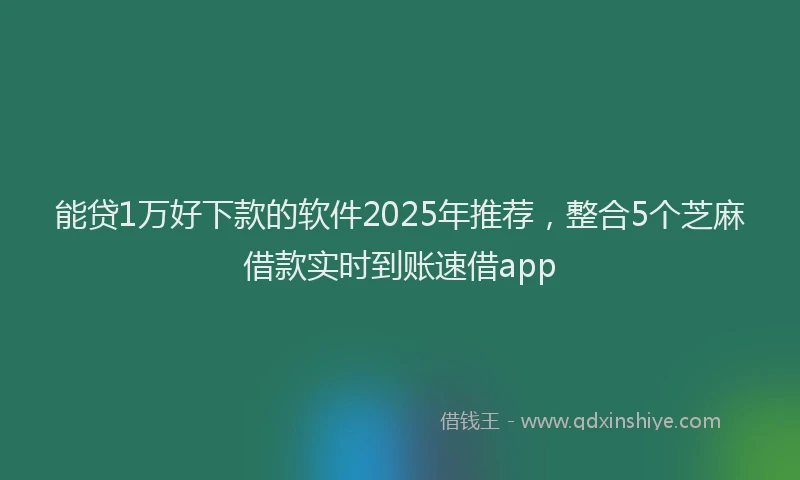 能贷1万好下款的软件2025年推荐，整合5个芝麻借款实时到账速借app