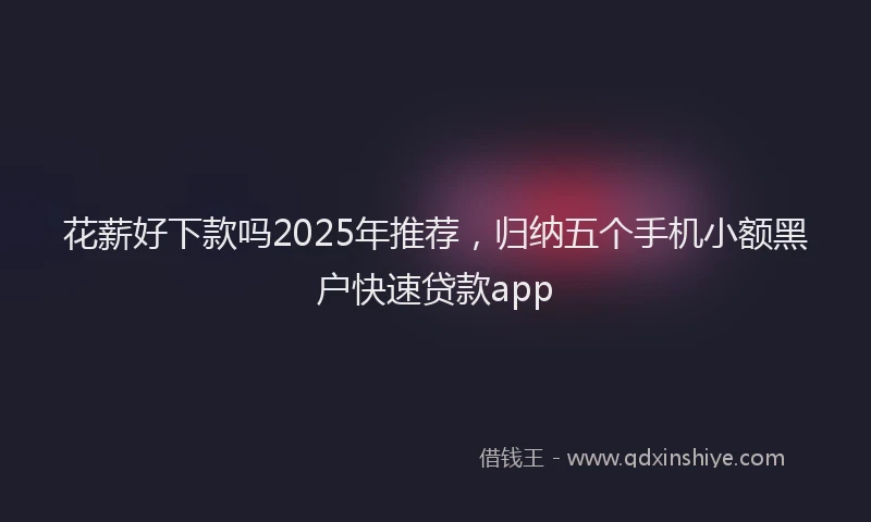 花薪好下款吗2025年推荐，归纳五个手机小额黑户快速贷款app