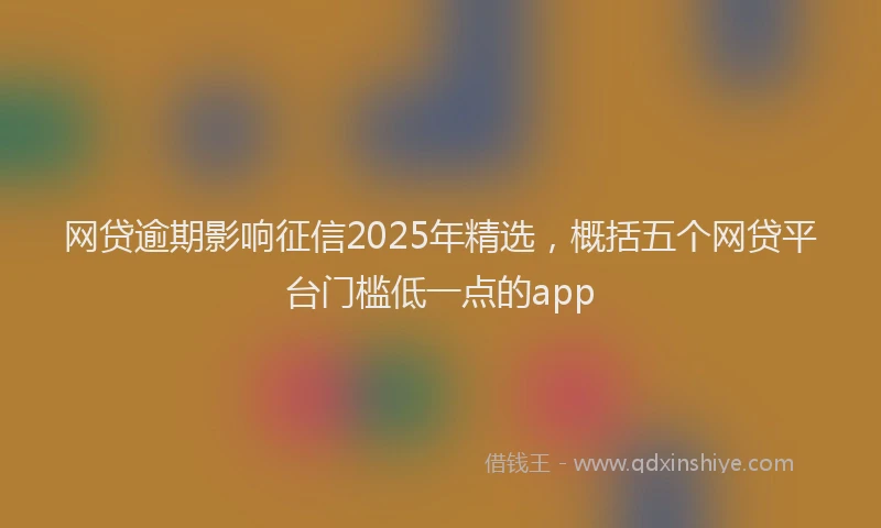 网贷逾期影响征信2025年精选，概括五个网贷平台门槛低一点的app