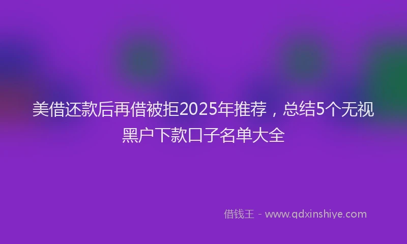 美借还款后再借被拒2025年推荐，总结5个无视黑户下款口子名单大全