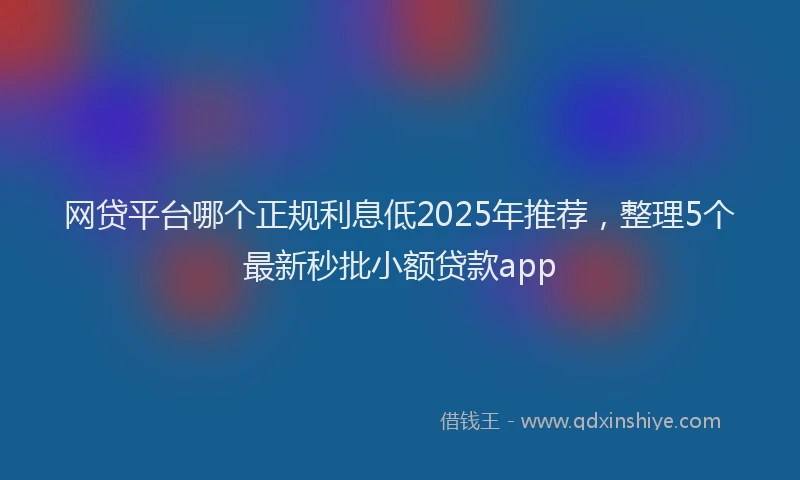 网贷平台哪个正规利息低2025年推荐，整理5个最新秒批小额贷款app