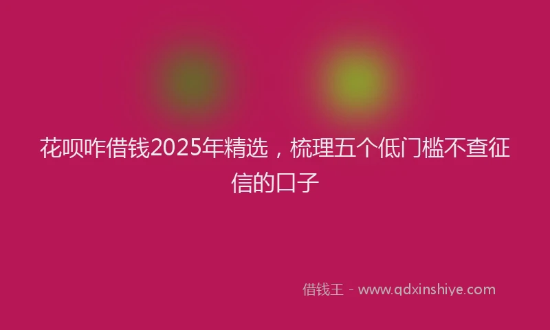 花呗咋借钱2025年精选，梳理五个低门槛不查征信的口子