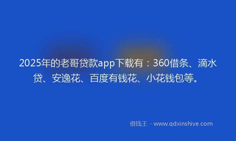 2025年的老哥贷款app下载有：360借条、滴水贷、安逸花、百度有钱花、小花钱包等。
