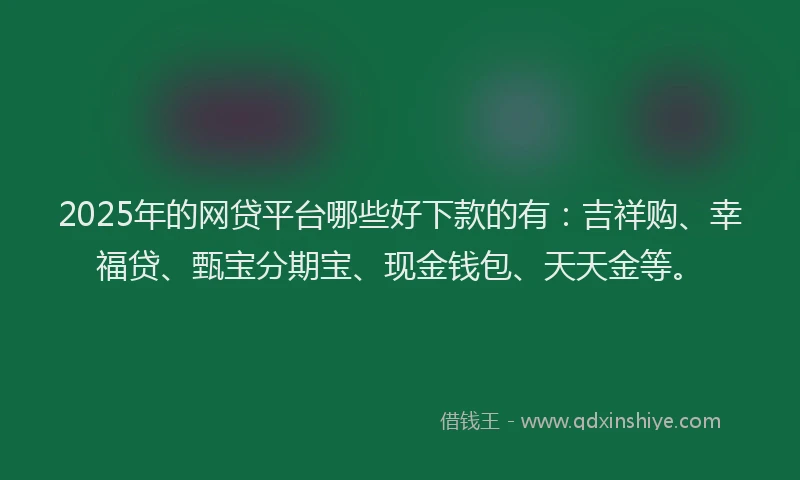 2025年的网贷平台哪些好下款的有：吉祥购、幸福贷、甄宝分期宝、现金钱包、天天金等。