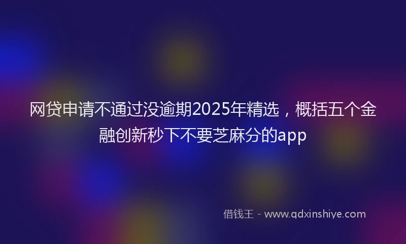 网贷申请不通过没逾期2025年精选，概括五个金融创新秒下不要芝麻分的app