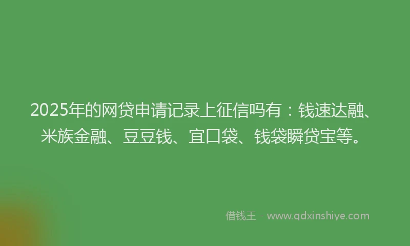 2025年的网贷申请记录上征信吗有：钱速达融、米族金融、豆豆钱、宜口袋、钱袋瞬贷宝等。