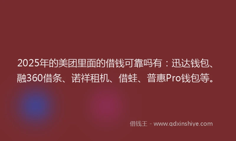2025年的美团里面的借钱可靠吗有：迅达钱包、融360借条、诺祥租机、借蛙、普惠Pro钱包等。