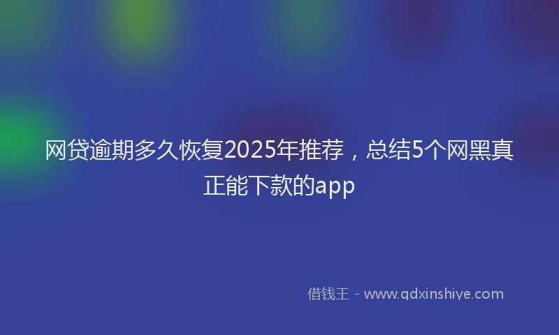 网贷逾期多久恢复2025年推荐，总结5个网黑真正能下款的app
