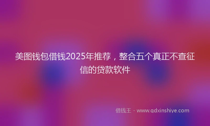美图钱包借钱2025年推荐，整合五个真正不查征信的贷款软件