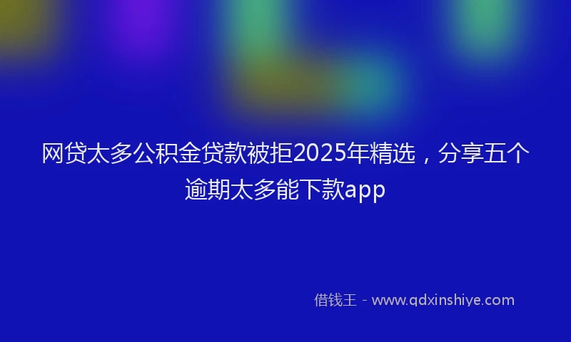 网贷太多公积金贷款被拒2025年精选，分享五个逾期太多能下款app