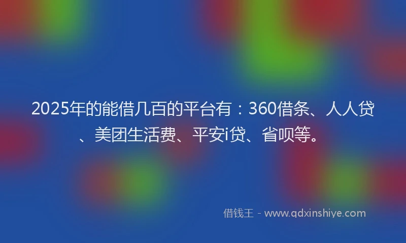 2025年的能借几百的平台有：360借条、人人贷、美团生活费、平安i贷、省呗等。