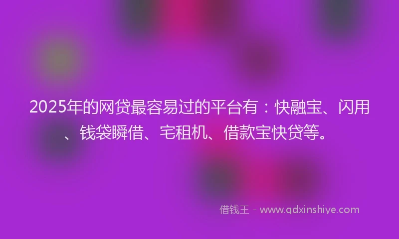 2025年的网贷最容易过的平台有：快融宝、闪用、钱袋瞬借、宅租机、借款宝快贷等。